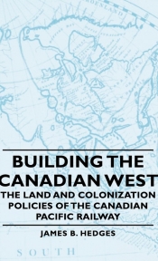 Building the Canadian West - The Land and Colonization Policies of the Canadian Pacific Railway