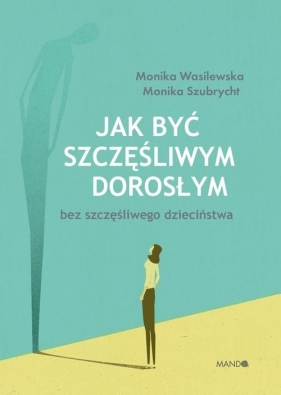 Jak być szczęśliwym dorosłym bez szczęśliwego dzieciństwa - Monika Szubrycht, Monika Wasilewska