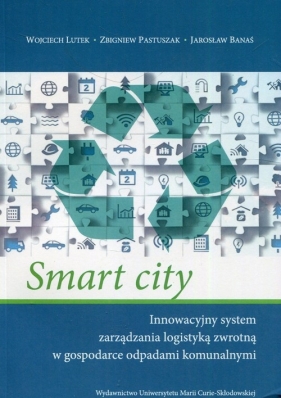 Smart city Innowacyjny system zarządzania logistyką zwrotną w gospodarce odpadami komunalnymi - Wojciech Lutek, Zbigniew Pastuszak, Jarosław Banaś