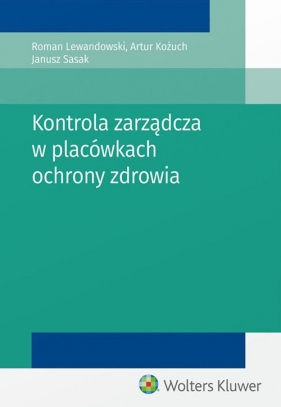 Kontrola zarządcza w placówkach ochrony zdrowia - Lewandowski Roman, Sasak Janusz, Kożuch Artur