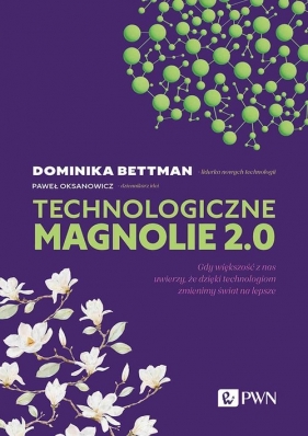 Technologiczne magnolie 2.0. Gdy większość z nas uwierzy, że dzięki technologiom zmienimy świat na lepsze - Dominika Bettman, Paweł Oksanowicz