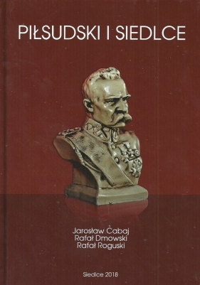 Piłsudski i Siedlce - Cabaj Jarosław, Dmowski Rafał, Roguski Rafał