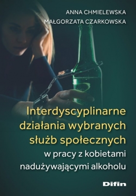 Interdyscyplinarne działania wybranych służb społecznych w pracy z kobietami nadużywającymi alkoholu - Czarkowska Małgorzata, Chmielewska Anna