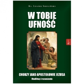W Tobie ufność. Chorzy jako apostołowie Jezusa. Modlitwy i rozważania - Leszek Smoliński