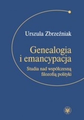 Genealogia i emancypacja Studia nad współczesną filozofią polityki - Urszula Zbrzeźniak