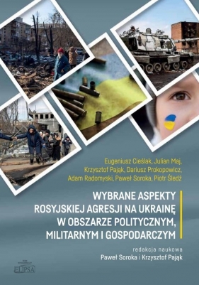 Wybrane aspekty rosyjskiej agresji na Ukrainę w obszarze politycznym, militarnym i gospodarczym - Cieślak Eugeniusz, Maj Julian, Pająk Krzysztof, Prokopowicz Dariusz, Radomyski Adam, Soroka Paweł, Ś