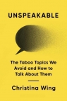 Unspeakable: The Taboo Topics We Avoid and How to Talk About Them Christina Wing