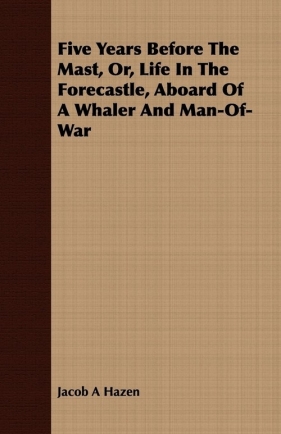 Five Years Before The Mast, Or, Life In The Forecastle, Aboard Of A Whaler And Man-Of-War - Hazen Jacob A