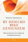 By dziecko było geniuszem Wprowadzenie do edukacji komplementarnej Wiesław Andrukowicz