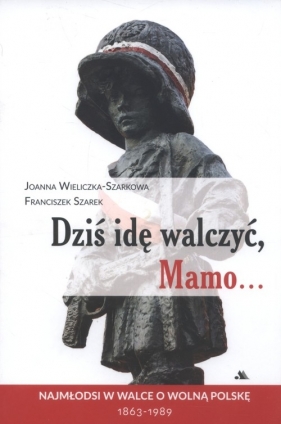 Dziś idę walczyć Mamo - Wieliczka-Szarkowa Joanna, Szarek Franciszek