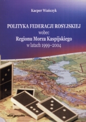 Polityka Federacji Rosyjskiej wobec Regionu Morza Kaspijskiego w latach 1999 - 2004