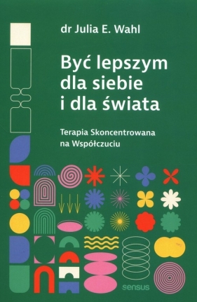 Być lepszym dla siebie i dla świata. Terapia Skoncentrowana na Współczuciu - Julia E. Wahl