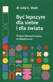 Być lepszym dla siebie i dla świata. Terapia Skoncentrowana na Współczuciu - Julia E. Wahl