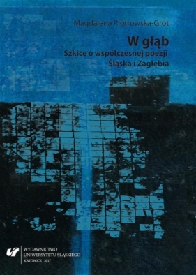 W głąb. Szkice o współczesnej poezji Śląska... - Magdalena Piotrowska-Grot