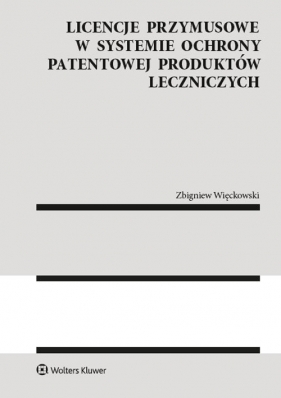 Licencje przymusowe w systemie ochrony patentowej produktów leczniczych - Zbigniew Więckowski