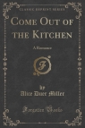 Come Out of the Kitchen A Romance (Classic Reprint) Miller Alice Duer