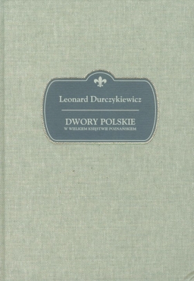 Dwory polskie w Wielkiem Księstwie Poznańskiem - Durczykiewicz Leonard