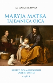 Maryja Matka - Tajemnica Ojca. Szkice do mariologii obiektywnej. Część 4 - Sławomir Kunka