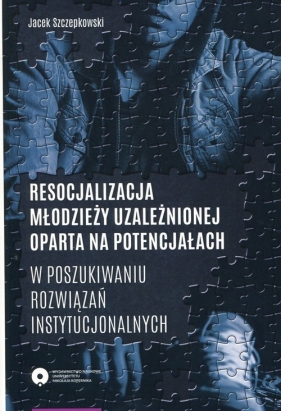 Resocjalizacja młodzieży uzależnionej oparta na potencjałach - Jacek Szczepkowski
