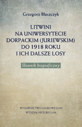Litwini na Uniwersytecie Dorpackim (Juriewskim) do 1918 roku i ich dalsze losy - Błaszczyk Grzegorz