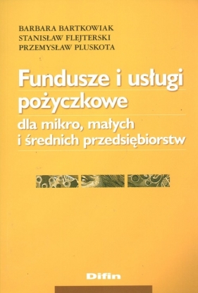 Fundusze i usługi pożyczkowe dla mikro, małych i średnich przedsiębiorstw - Bartkowiak Barbara, Flejterski Stanisław, Pluskota Przemysław