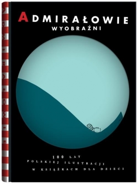 Admirałowie wyobraźni 100 lat polskiej ilustracji w książkach dla dzieci - Piotr Rypson, Jacek Friedrich, Krystyna Rybicka, Aleksandra Cieślak, Tomasz Broda, Anna Boguszewska, Anita Wincencjusz-Patyna, Małgorzata Cackowska, Michał Zając, Jakub Woynarowski, Elżbieta Jamróz-Stolarska