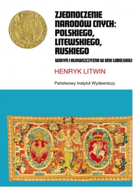 Zjednoczenie narodów cnych: polskiego, litewskiego, ruskiego. Wołyń i Kijowszczyzna w Unii Lubelskiej - Henryk Litwin