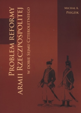 Problem reformy armii Rzeczpospolitej w dobie Sejmu Czteroletniego - Michał A. Piegzik