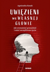 Uwięzieni we własnej głowie. Jak zrozumieć przeszłość i mieć szczęśliwsze życie - Agnieszka Kozak