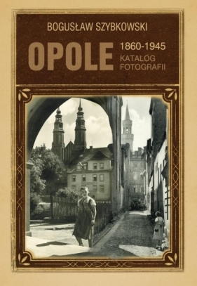 Opole 1860-1945. Katalog fotografii - Bogusław Szybkowski