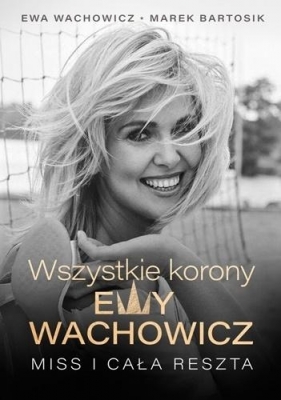 Wszystkie korony Ewy Wachowicz. Miss i cała reszta - Marek Bartosik, Ewa Wachowicz