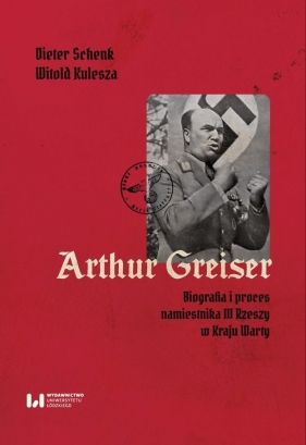 Arthur Greiser. Biografia i proces namiestnika III Rzeszy w Kraju Warty - Dieter Schenk, Witold Kulesza