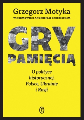 Gry pamięcią. O polityce historycznej, Polsce, Ukrainie i Rosji - Grzegorz Motyka