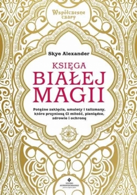 Księga białej magii. Potężne zaklęcia, amulety i talizmany, które przyniosą Ci miłość, pieniądze, zdrowie i ochronę - Skye Alexander