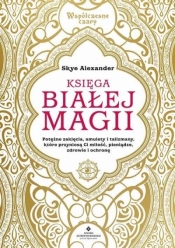 Księga białej magii. Potężne zaklęcia, amulety i talizmany, które przyniosą Ci miłość, pieniądze, zdrowie i ochronę - Skye Alexander