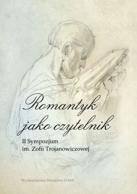 Romantyk jako czytelnik II Sympozjum im. Zofii Trojanowiczowej - Borkowska-Rychlewska Alina, Hamerski Wojciech, Trybuś Krzysztof (red.)