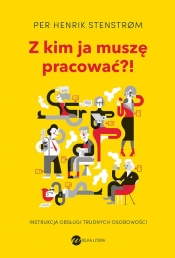 Z kim ja muszę pracować?! Instrukcja obsługi trudnych osobowości - Per Henrik Stenstrom