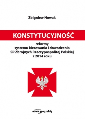 Konstytucyjność reformy systemu kierowania i dowodzenia Sił Zbrojnych Rzeczypospolitej Polskiej z 2014 roku - Zbigniew T. Nowak