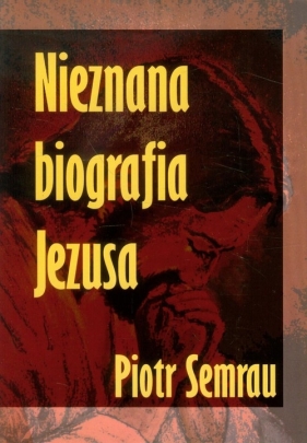 Nieznana biografia Jezusa - Semrau Piotr