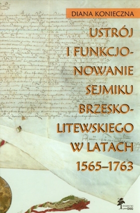 Ustrój i funkcjonowanie sejmiku brzeskolitewskiego w latach 1565-1763 - Diana Konieczna