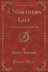 A Northern Lily Five Years of an Uneventful Life (Classic Reprint) Harrison Joanna