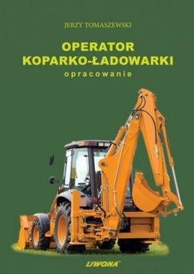 Operator koparko-ładowarki. Opracowanie LIWONA - Jerzy Tomaszewski