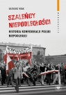 Szaleńcy niepodległościHistoria Konfederacji Polski Niepodległej Grzegorz Wołk