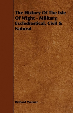 The History Of The Isle Of Wight - Military, Ecclediastical, Civil & Natural - Warner Richard