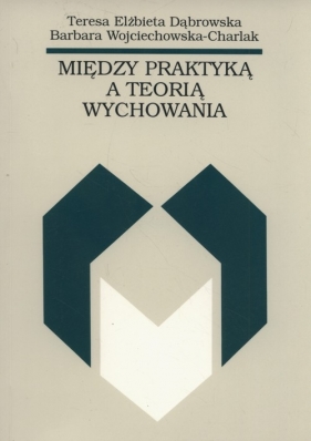 Między praktyką a teorią wychowania - Teresa Dąbrowska, Barbara Wojciechowska-Charlak