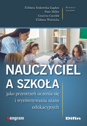 Nauczyciel a szkoła jako przestrzeń uczenia się i wyrównywania szans edukacyjnych - Elżbieta Stokowska-Zagdan, Piotr Miller, Grażyna Cęcelek, Elżbieta Woźnicka