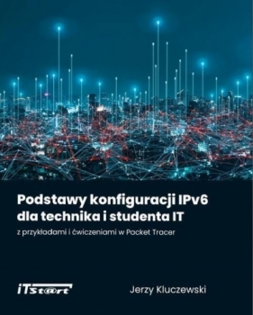 Podstawy konfiguracji IPv6 dla technika i studenta IT z przykładami i ćwiczeniami w Packet Tracer - Kluczewski Jerzy