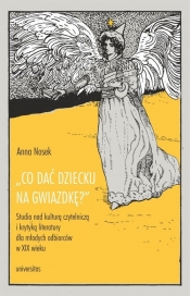 Co dać dziecku na gwiazdkę? Studia nad kulturą czytelniczą i krytyką literatury dla młodych odbiorców - Anna Nosek