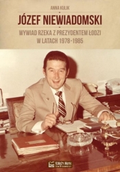 Józef Niewiadomski wywiad rzeka z prezydentem Łodzi w latach 1978-1985 - Anna Kulik