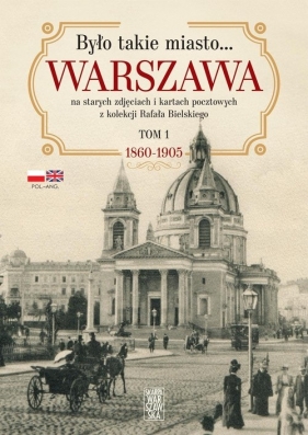 Było takie miasto… Warszawa na starych zdjęciach i kartach pocztowych z kolekcji Rafała Bielskiego Tom 1. 1868 – 1905 - Bielski Rafał